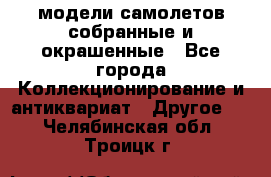 модели самолетов собранные и окрашенные - Все города Коллекционирование и антиквариат » Другое   . Челябинская обл.,Троицк г.